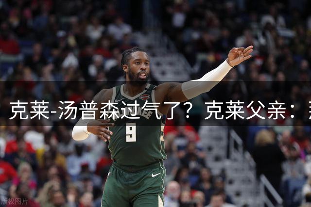 克莱-汤普森过气了？克莱父亲：那就放空他，看看会发生什么
