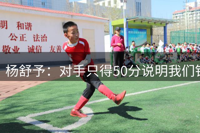 杨舒予：对手只得50分说明我们针对性做的很好 努力备战后面赛事