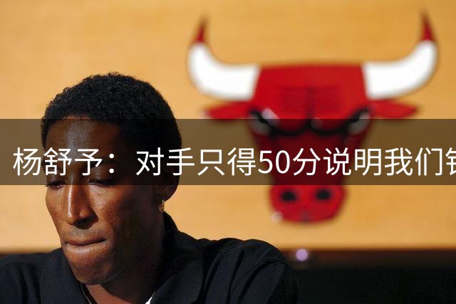 杨舒予：对手只得50分说明我们针对性做的很好 努力备战后面赛事